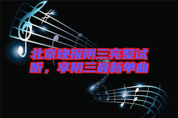 北京晚報陰三完整試聽，享陰三最新單曲