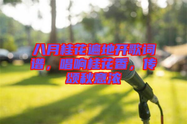 八月桂花遍地開歌詞譜，唱響桂花香，傳頌秋意濃