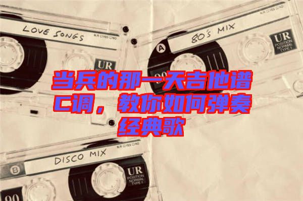 當兵的那一天吉他譜C調，教你如何彈奏經典歌