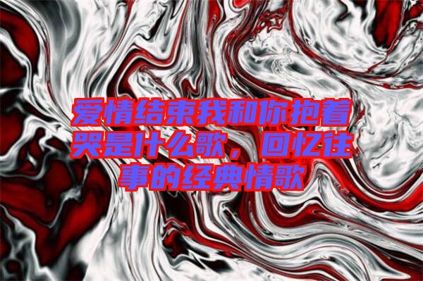 愛情結束我和你抱著哭是什么歌，回憶往事的經典情歌