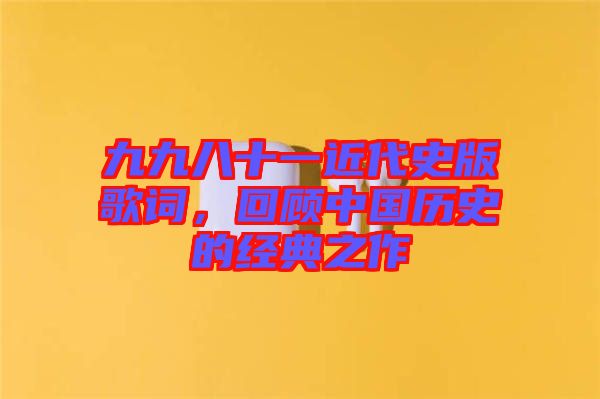 九九八十一近代史版歌詞，回顧中國歷史的經典之作