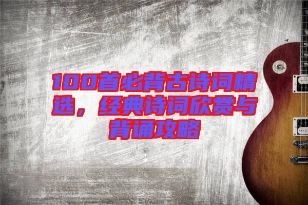 100首必背古詩詞精選，經典詩詞欣賞與背誦攻略