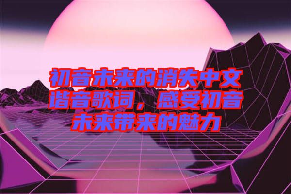 初音未來的消失中文諧音歌詞，感受初音未來帶來的魅力