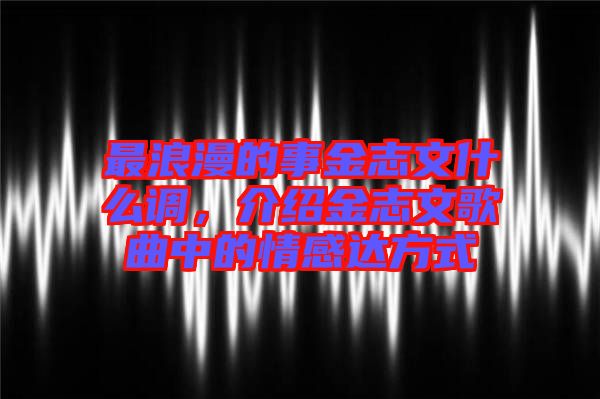 最浪漫的事金志文什么調(diào)，介紹金志文歌曲中的情感達(dá)方式