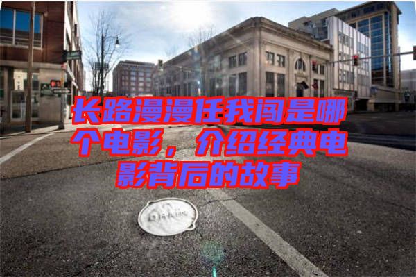 長路漫漫任我闖是哪個電影，介紹經典電影背后的故事