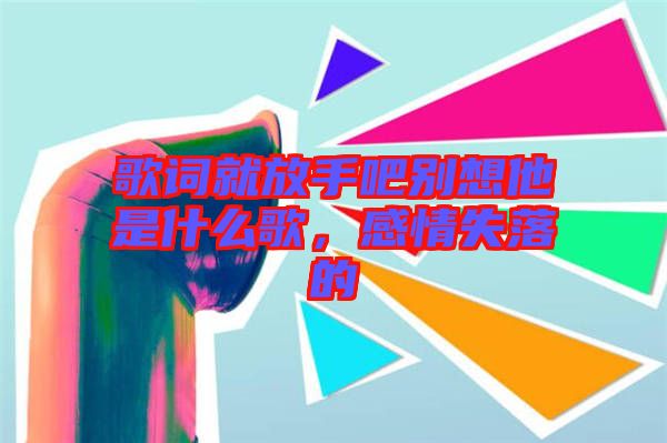 歌詞就放手吧別想他是什么歌，感情失落的