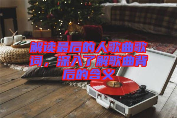 解讀最后的人歌曲歌詞，深入了解歌曲背后的含義