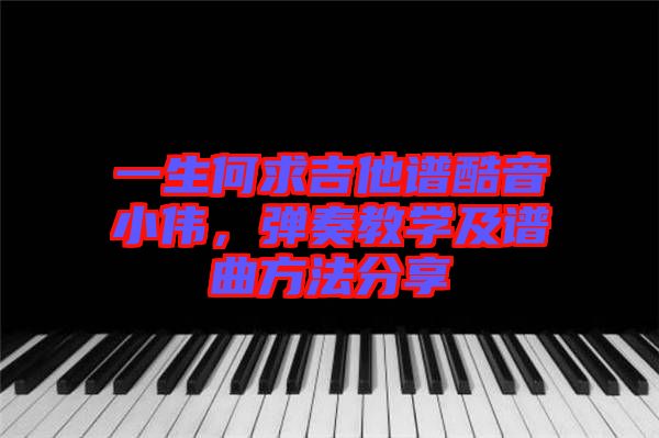 一生何求吉他譜酷音小偉，彈奏教學及譜曲方法分享