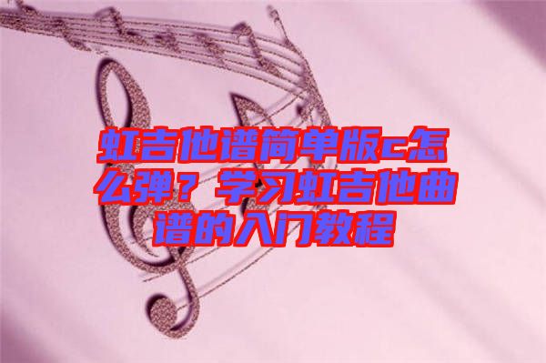 虹吉他譜簡單版c怎么彈？學習虹吉他曲譜的入門教程