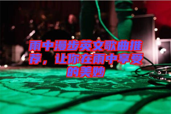 雨中漫步英文歌曲推薦，讓你在雨中享受的美妙