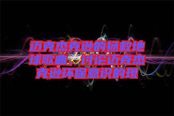 邁克杰克遜的拯救地球歌曲，討論邁克杰克遜環(huán)保意識(shí)的現(xiàn)