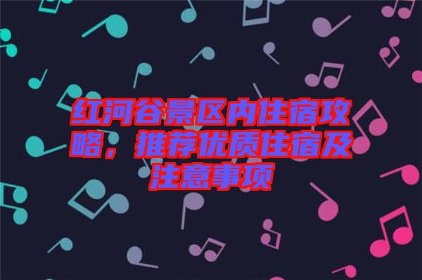 紅河谷景區(qū)內住宿攻略，推薦優(yōu)質住宿及注意事項