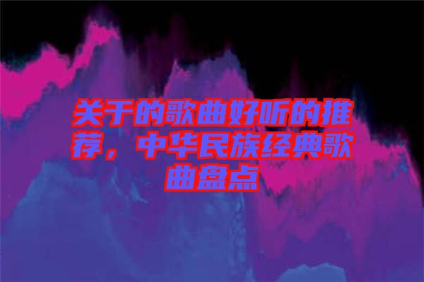 關(guān)于的歌曲好聽的推薦，中華民族經(jīng)典歌曲盤點(diǎn)