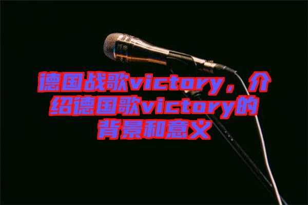 德國戰歌victory，介紹德國歌victory的背景和意義