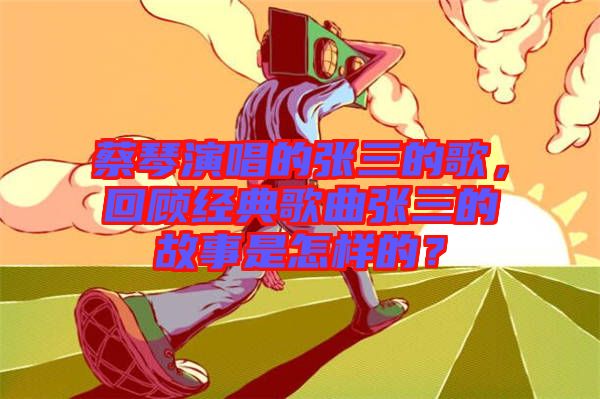 蔡琴演唱的張三的歌，回顧經典歌曲張三的故事是怎樣的？