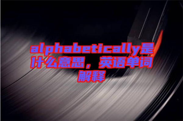 alphabetically是什么意思，英語單詞解釋