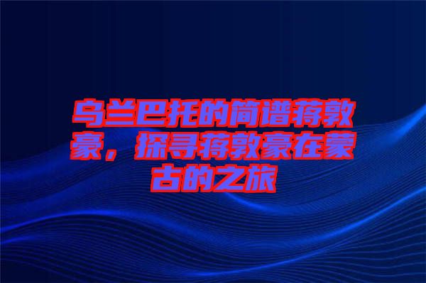 烏蘭巴托的簡(jiǎn)譜蔣敦豪，探尋蔣敦豪在蒙古的之旅