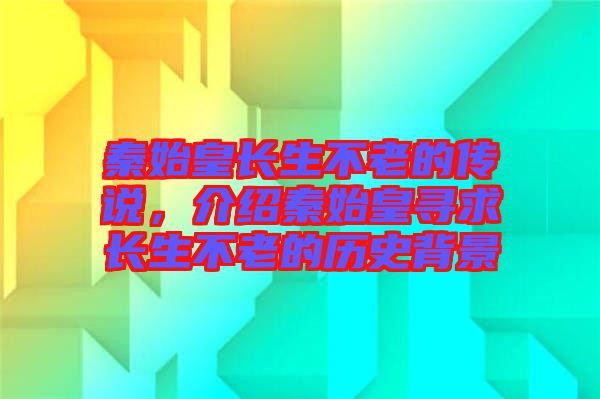 秦始皇長生不老的傳說，介紹秦始皇尋求長生不老的歷史背景