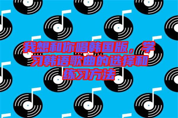 我想和你唱韓國版，學習韓語歌曲的選擇和練習方法