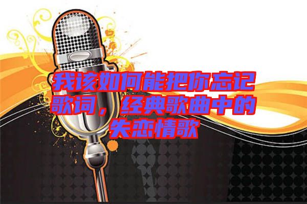 我該如何能把你忘記歌詞，經典歌曲中的失戀情歌