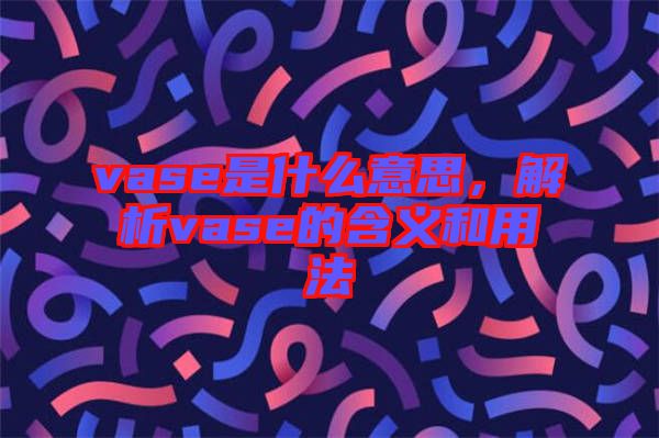 vase是什么意思，解析vase的含義和用法