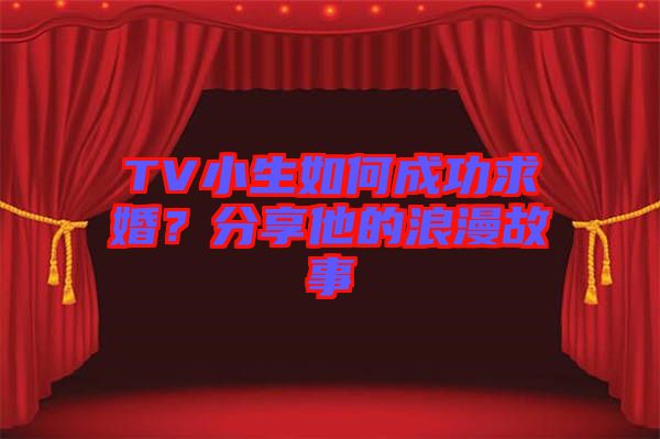 TV小生如何成功求婚？分享他的浪漫故事