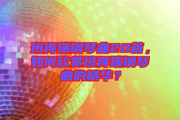 班得瑞鋼琴曲20首，如何欣賞班得瑞鋼琴曲的精華？