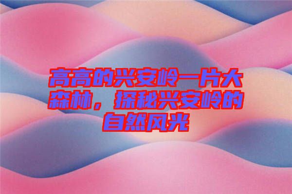 高高的興安嶺一片大森林，探秘興安嶺的自然風(fēng)光