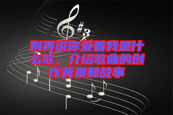 別再說你愛著我是什么歌，介紹歌曲的創作背景和故事