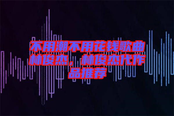 不用潮不用花錢歌曲林俊杰，林俊杰代作品推薦