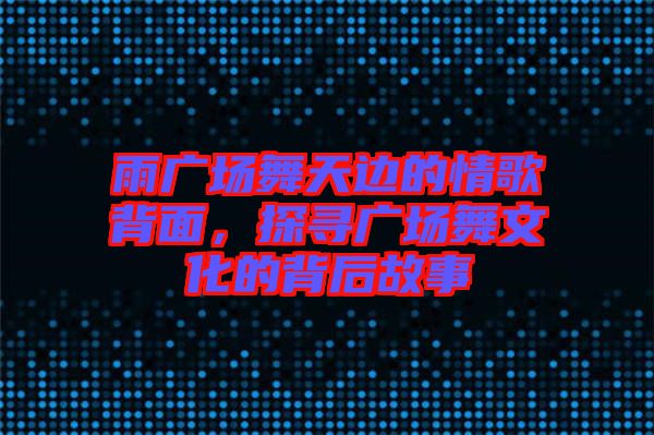 雨廣場舞天邊的情歌背面，探尋廣場舞文化的背后故事