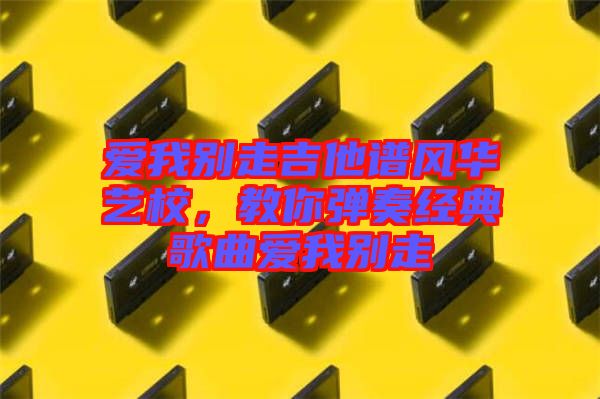 愛我別走吉他譜風華藝校，教你彈奏經典歌曲愛我別走