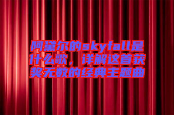 阿黛爾的skyfall是什么歌，詳解這首獲獎無數的經典主題曲