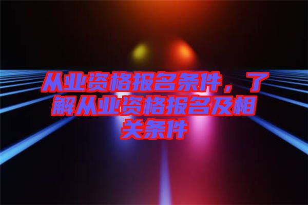 從業資格報名條件，了解從業資格報名及相關條件