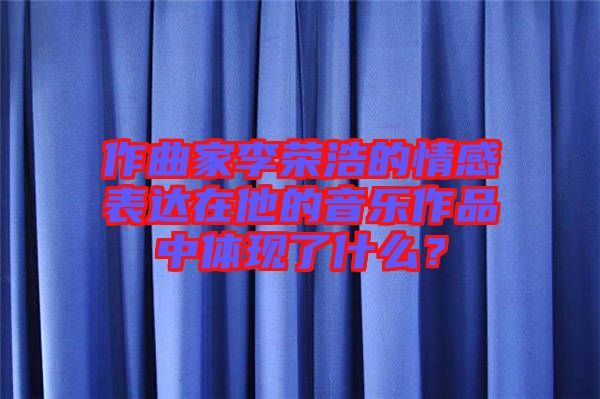 作曲家李榮浩的情感表達在他的音樂作品中體現了什么？