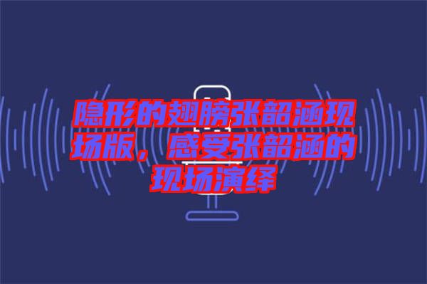 隱形的翅膀張韶涵現(xiàn)場版，感受張韶涵的現(xiàn)場演繹