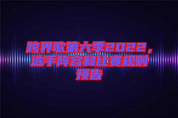 跨界歌第六季2022，選手陣容和比賽規則預告