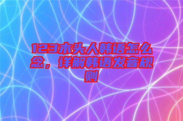 123木頭人韓語怎么念，詳解韓語發音規則