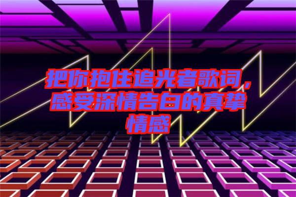 把你抱住追光者歌詞，感受深情告白的真摯情感