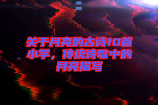 關于月亮的古詩10首小學，傳統詩歌中的月亮描寫