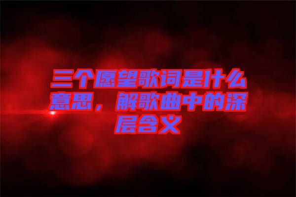 三個愿望歌詞是什么意思，解歌曲中的深層含義