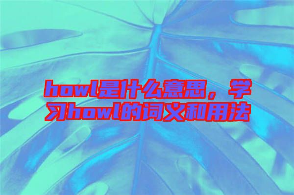 howl是什么意思，學(xué)習(xí)howl的詞義和用法