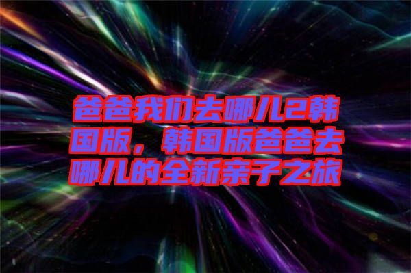 爸爸我們?nèi)ツ膬?韓國(guó)版，韓國(guó)版爸爸去哪兒的全新親子之旅