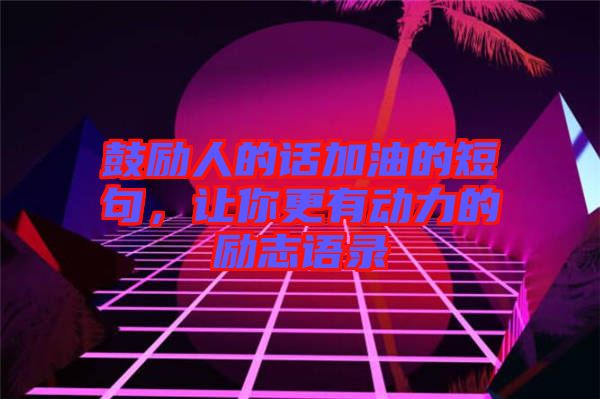 鼓勵人的話加油的短句，讓你更有動力的勵志語錄