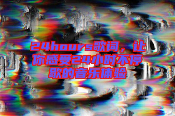 24hours歌詞，讓你感受24小時不停歇的音樂體驗