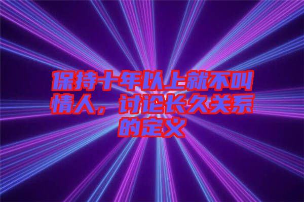 保持十年以上就不叫情人，討論長久關系的定義