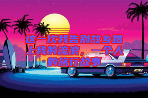 這一次我告別故鄉踏上我的流浪，一個人的旅行故事