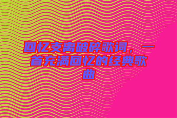 回憶支離破碎歌詞，一首充滿回憶的經典歌曲