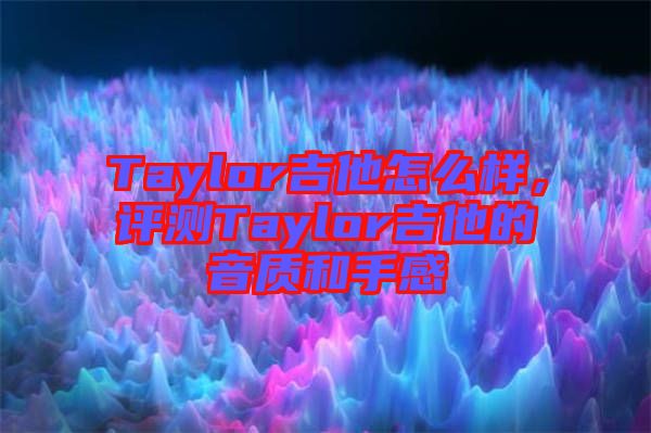 Taylor吉他怎么樣，評測Taylor吉他的音質(zhì)和手感