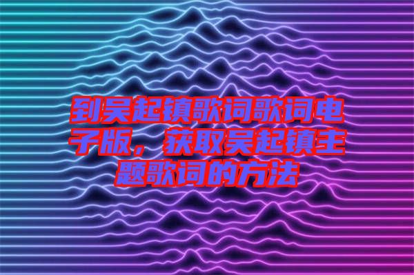 到吳起鎮歌詞歌詞電子版，獲取吳起鎮主題歌詞的方法